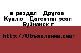  в раздел : Другое » Куплю . Дагестан респ.,Буйнакск г.